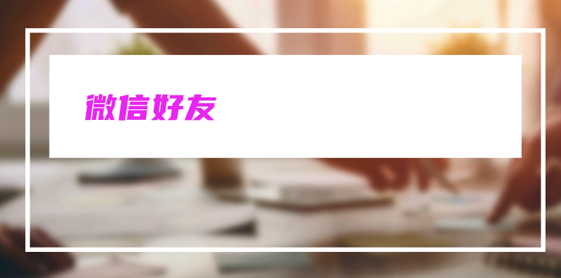 微信好友：建立全新的社交网络和互联网连接